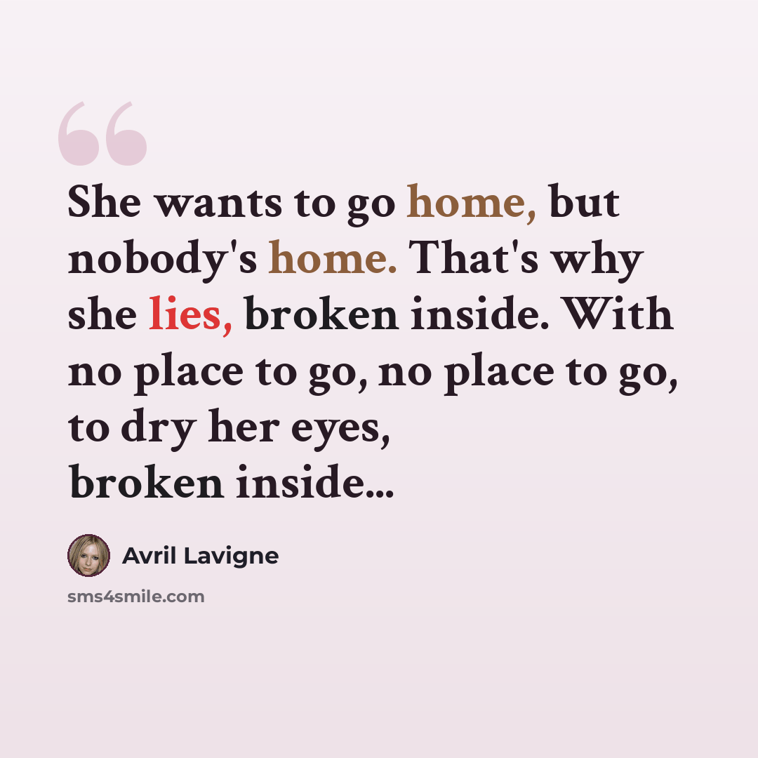 “She wants to go home, but nobody's home. That's why she lies, broken inside. With no place to go, no place to go, to dry her eyes, broken inside...” quote by Avril Lavigne