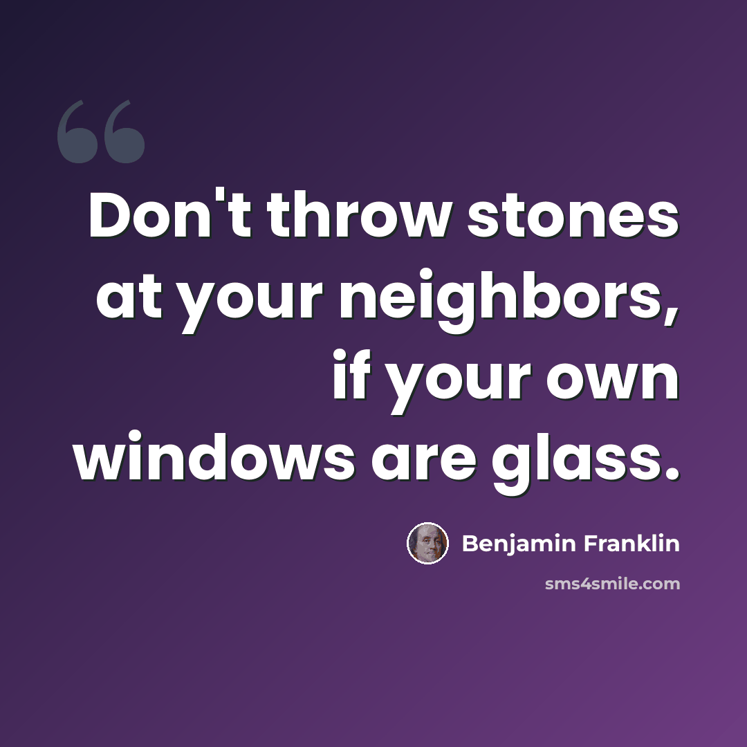 “Don't throw stones at your neighbors, if your own windows are glass.” quote by Benjamin Franklin
