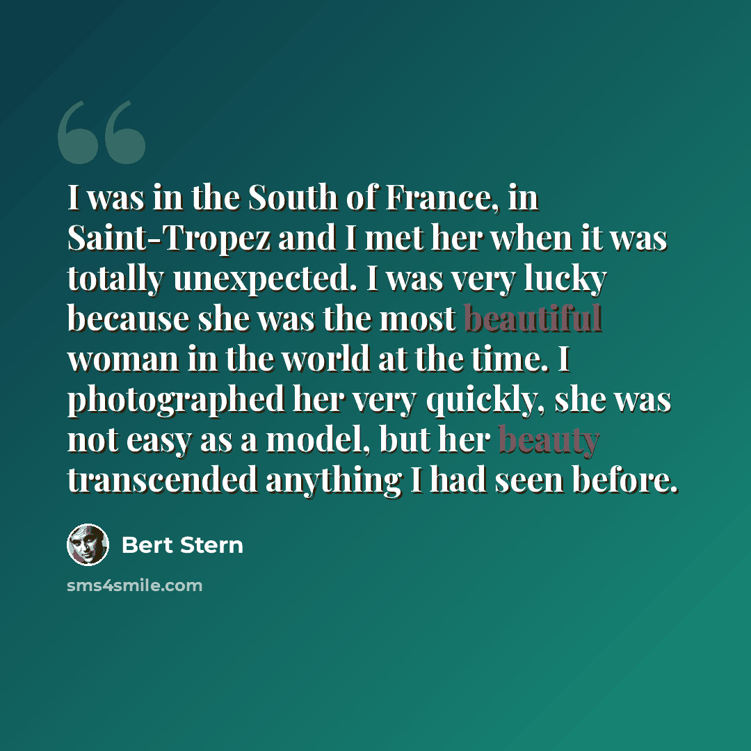 “I was in the South of France, in Saint-Tropez and I met her when it was totally unexpected. I was very lucky because she was the most beautiful woman in the world at the time. I photographed her very quickly, she was not easy as a model, but her beauty transcended anything I had seen before.” quote by Bert Stern