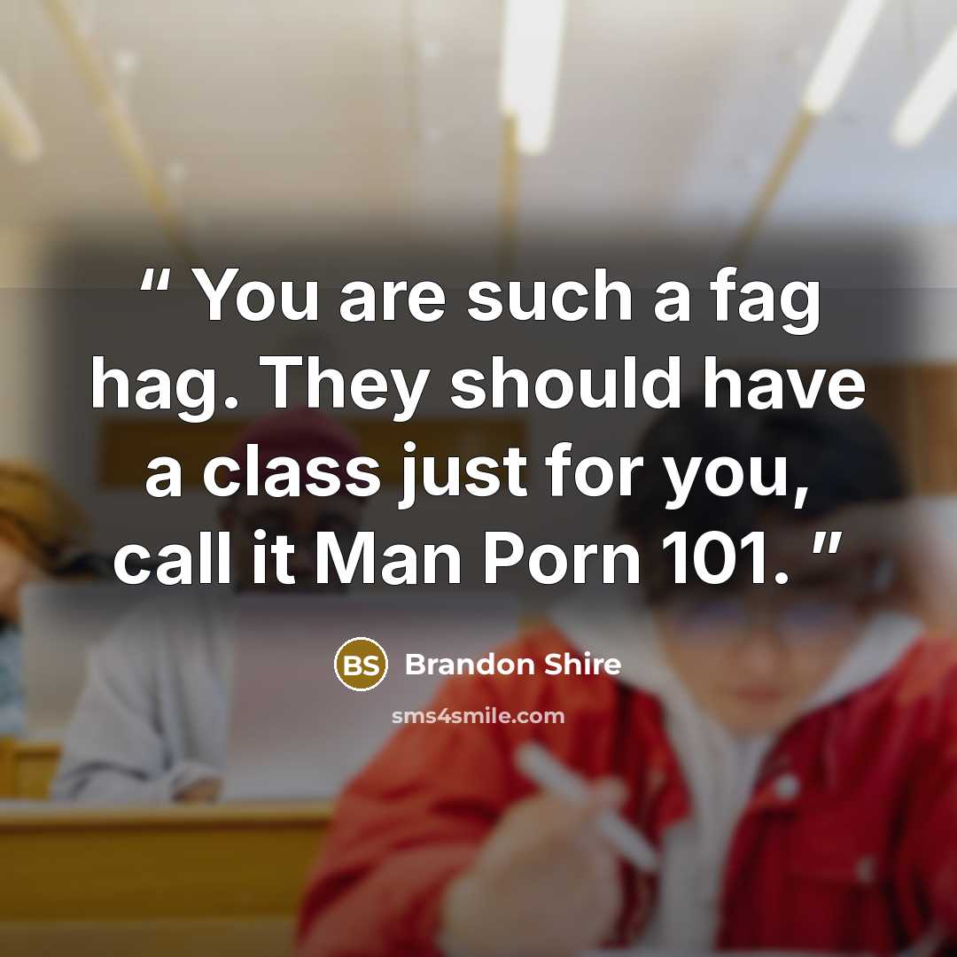“You are such a fag hag. They should have a class just for you, call it Man Porn 101.” quote by Brandon Shire