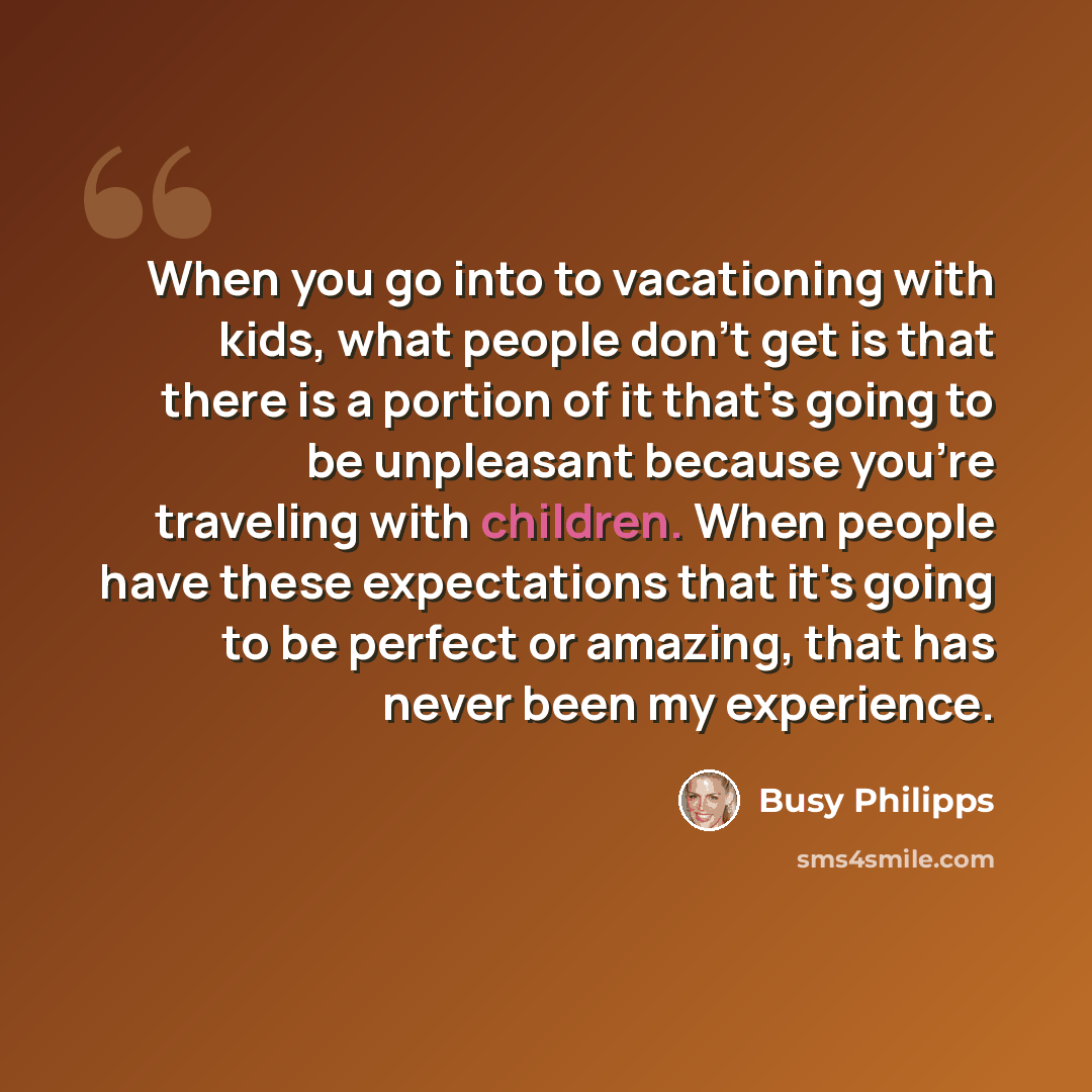 “When you go into to vacationing with kids, what people don't get is that there is a portion of it that's going to be unpleasant because you're traveling with children. When people have these expectations that it's going to be perfect or amazing, that has never been my experience.” quote by Busy Philipps