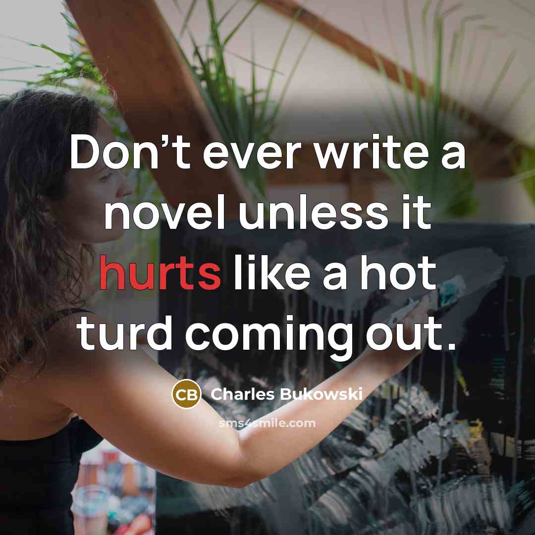 “Don't ever write a novel unless it hurts like a hot turd coming out.” quote by Charles Bukowski