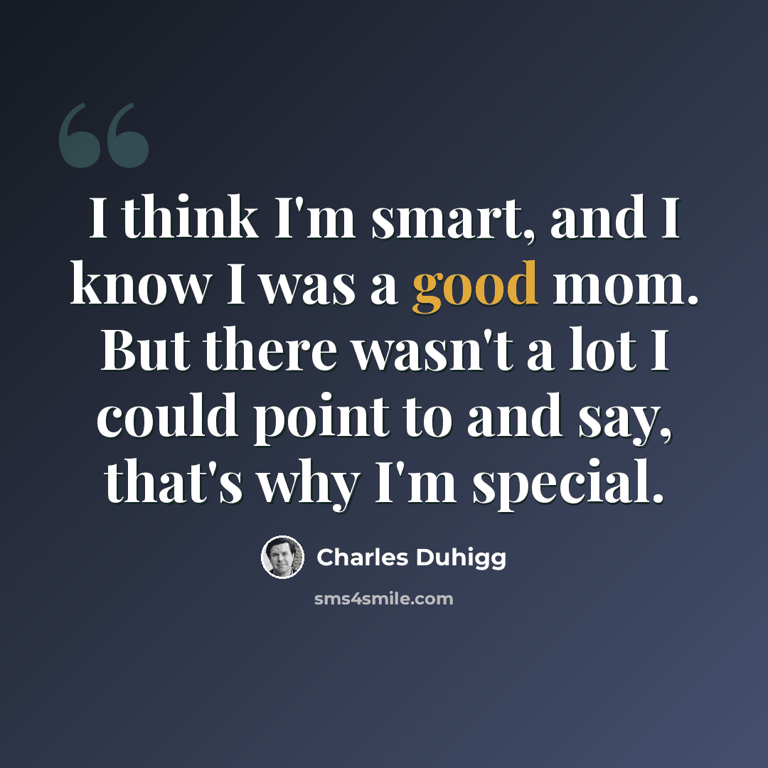 “I think I'm smart, and I know I was a good mom. But there wasn't a lot I could point to and say, that's why I'm special.” quote by Charles Duhigg