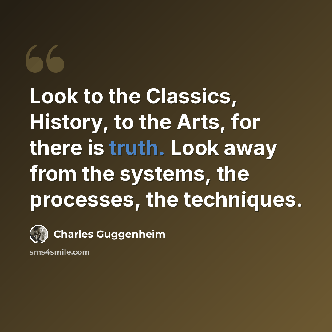 “Look to the Classics, History, to the Arts, for there is truth. Look away from the systems, the processes, the techniques.” quote by Charles Guggenheim