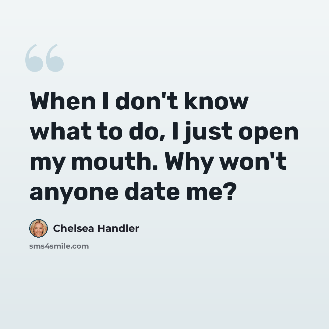 “When I don't know what to do, I just open my mouth. Why won't anyone date me?” quote by Chelsea Handler