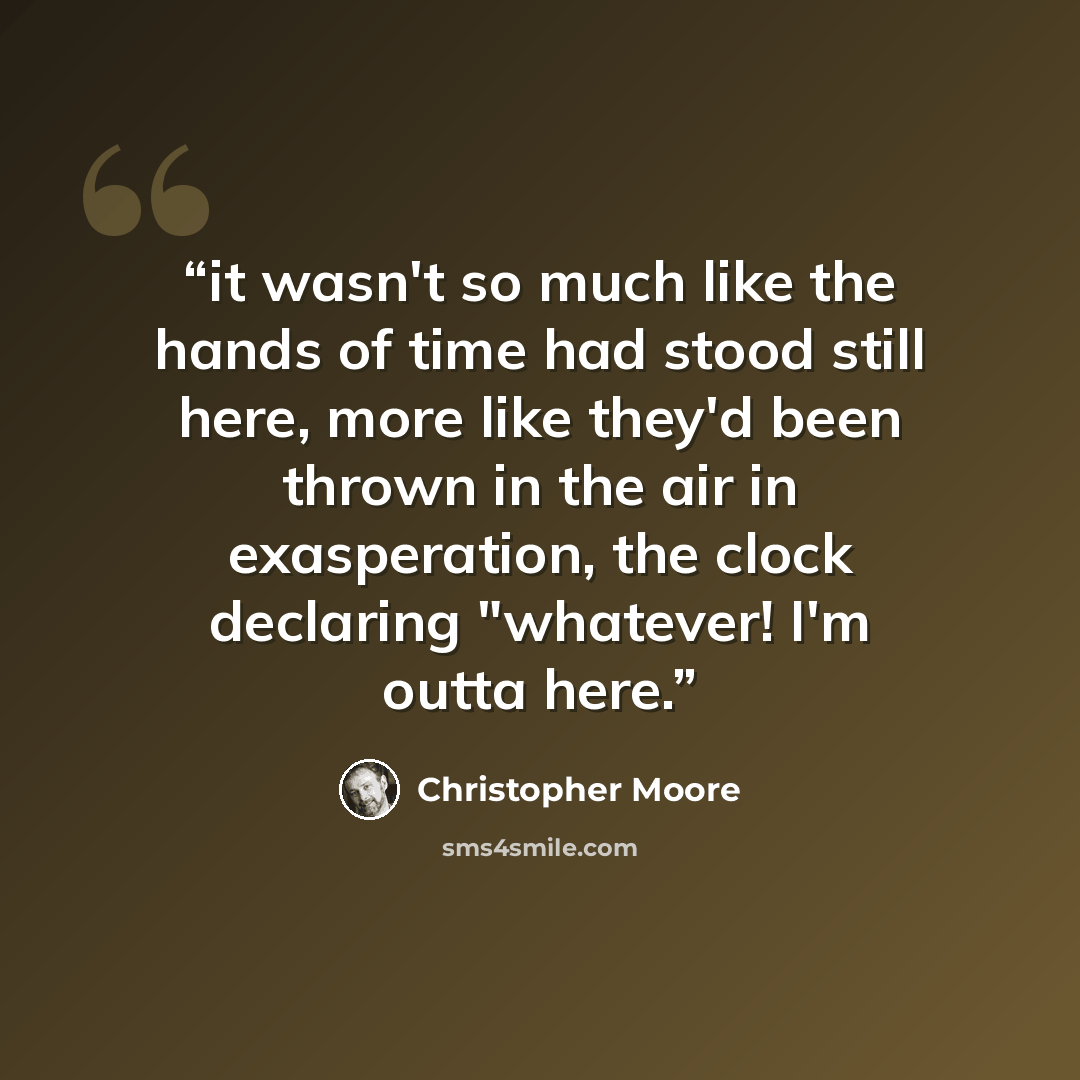 “it wasn't so much like the hands of time had stood still here, more like they'd been thrown in the air in exasperation, the clock declaring "whatever! I'm outta here.” quote by Christopher Moore