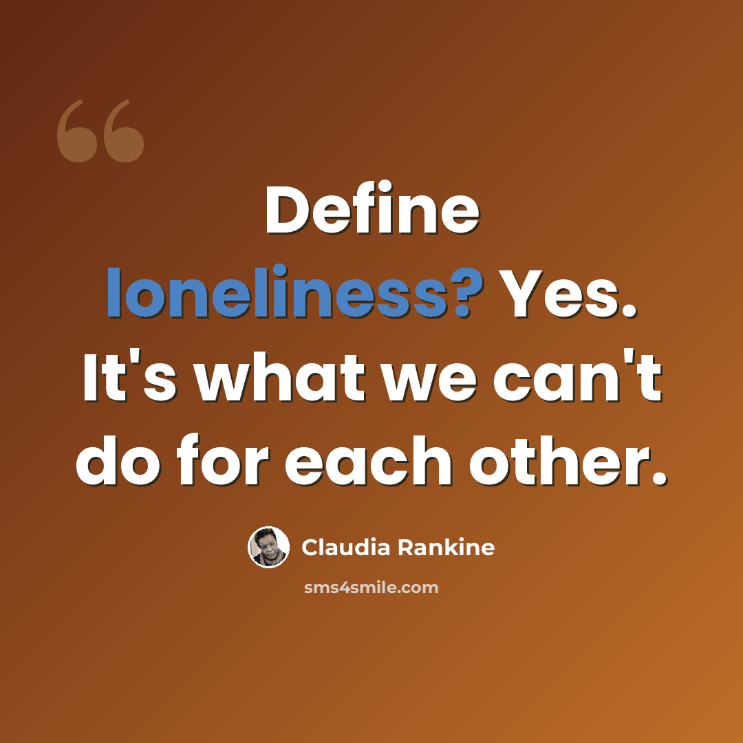 “Define loneliness? Yes. It's what we can't do for each other.” quote by Claudia Rankine