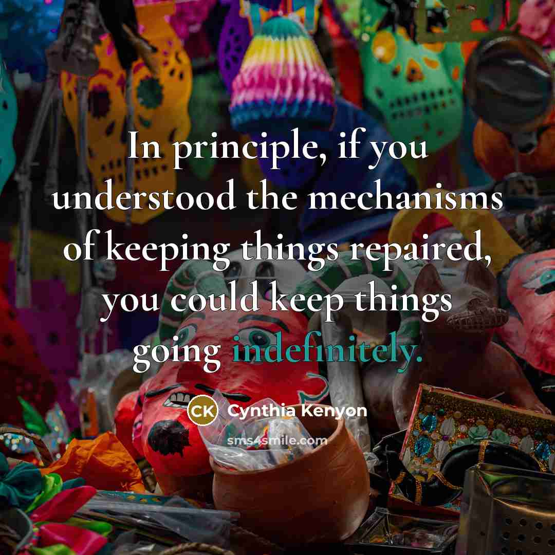 “In principle, if you understood the mechanisms of keeping things repaired, you could keep things going indefinitely.” quote by Cynthia Kenyon