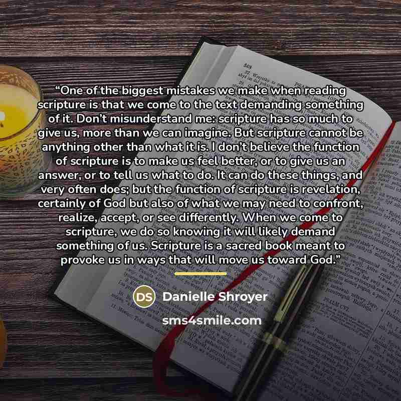 “One of the biggest mistakes we make when reading scripture is that we come to the text demanding something of it. Don’t misunderstand me: scripture has so much to give us, more than we can imagine. But scripture cannot be anything other than what it is. I don’t believe the function of scripture is…” quote by Danielle Shroyer