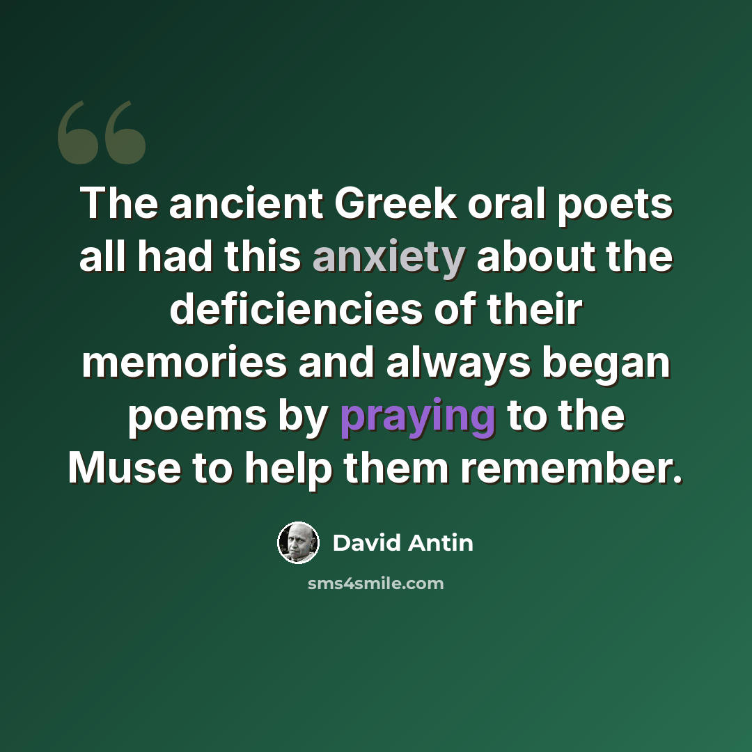 “The ancient Greek oral poets all had this anxiety about the deficiencies of their memories and always began poems by praying to the Muse to help them remember.” quote by David Antin