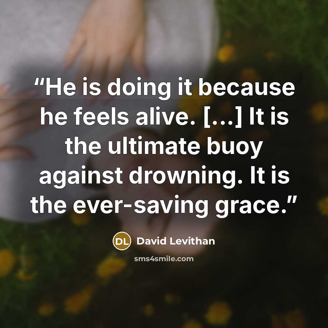 “He is doing it because he feels alive. [...] It is the ultimate buoy against drowning. It is the ever-saving grace.” quote by David Levithan