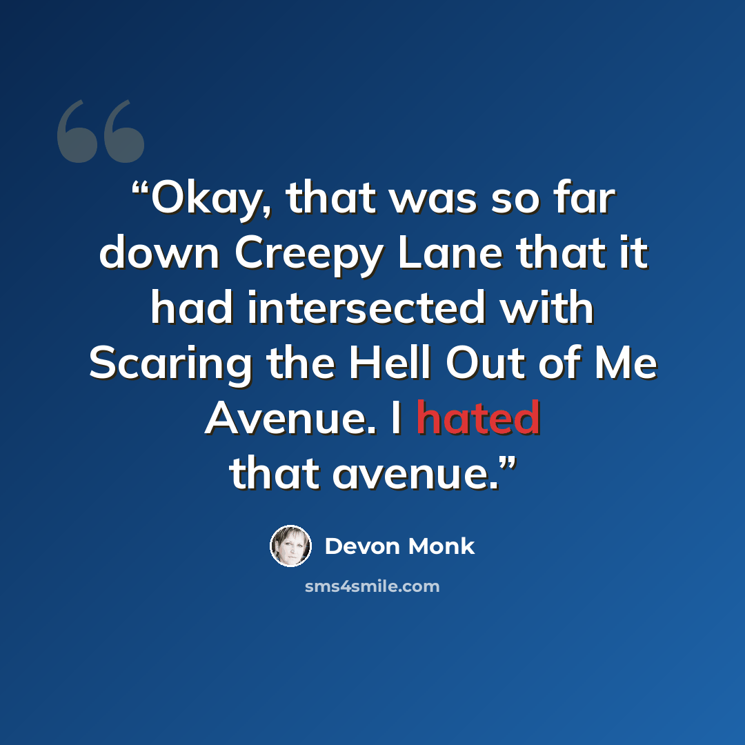 “Okay, that was so far down Creepy Lane that it had intersected with Scaring the Hell Out of Me Avenue. I hated that avenue.” quote by Devon Monk