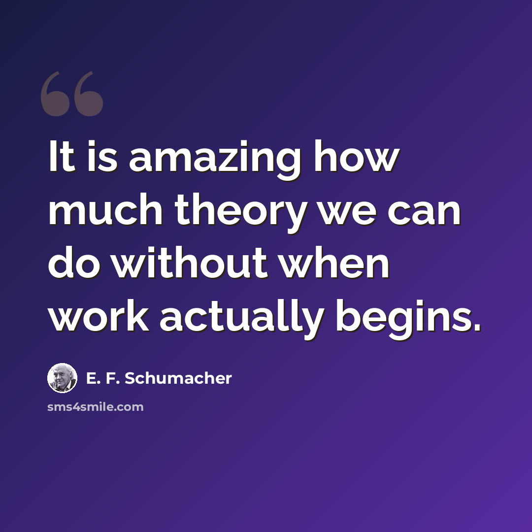 “It is amazing how much theory we can do without when work actually begins.” quote by E. F. Schumacher