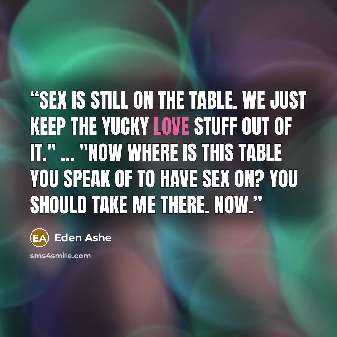 “Sex is still on the table. We just keep the yucky love stuff out of it." ... "Now where is this table you speak of to have sex on? You should take me there. Now.” quote by Eden Ashe