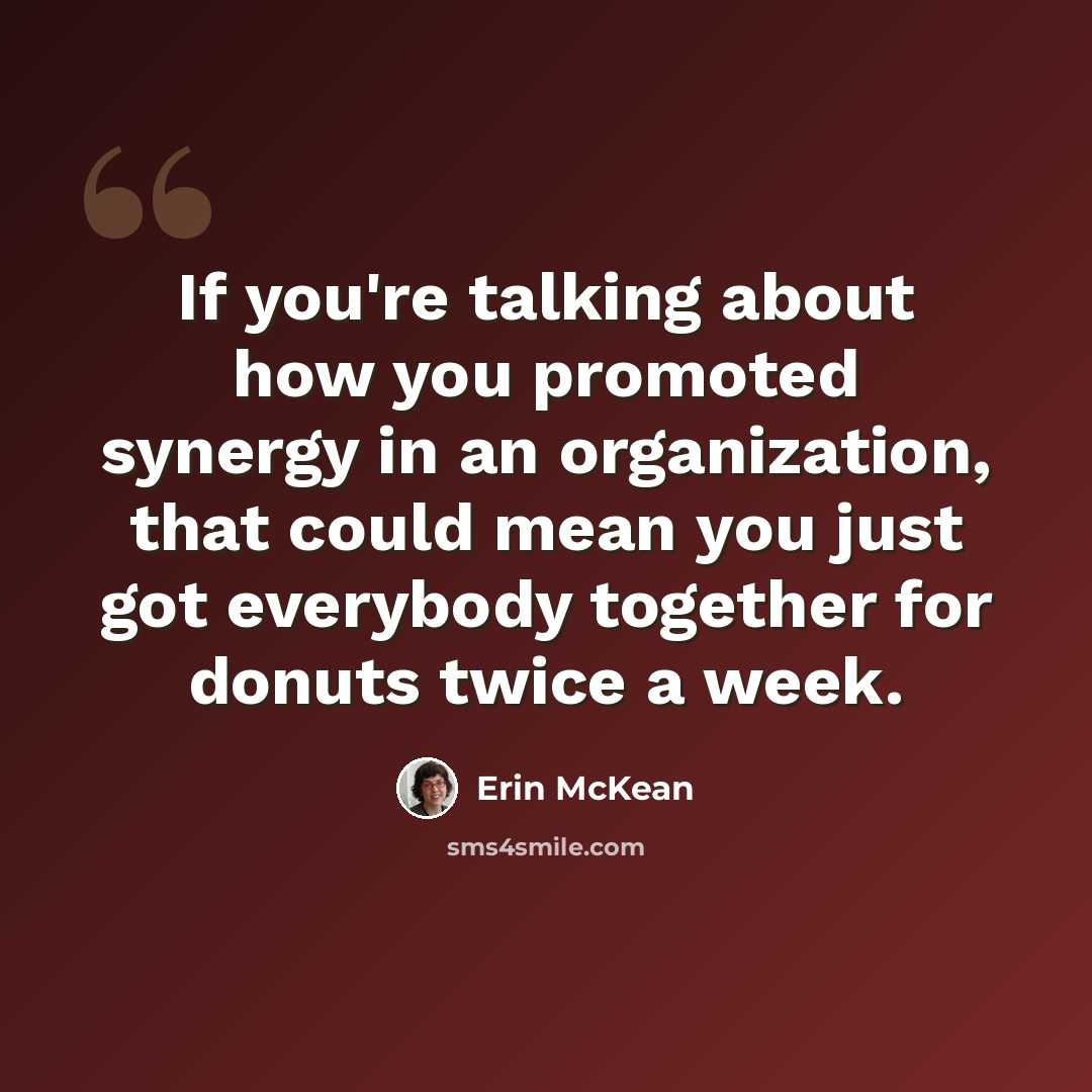 “If you're talking about how you promoted synergy in an organization, that could mean you just got everybody together for donuts twice a week.” quote by Erin McKean