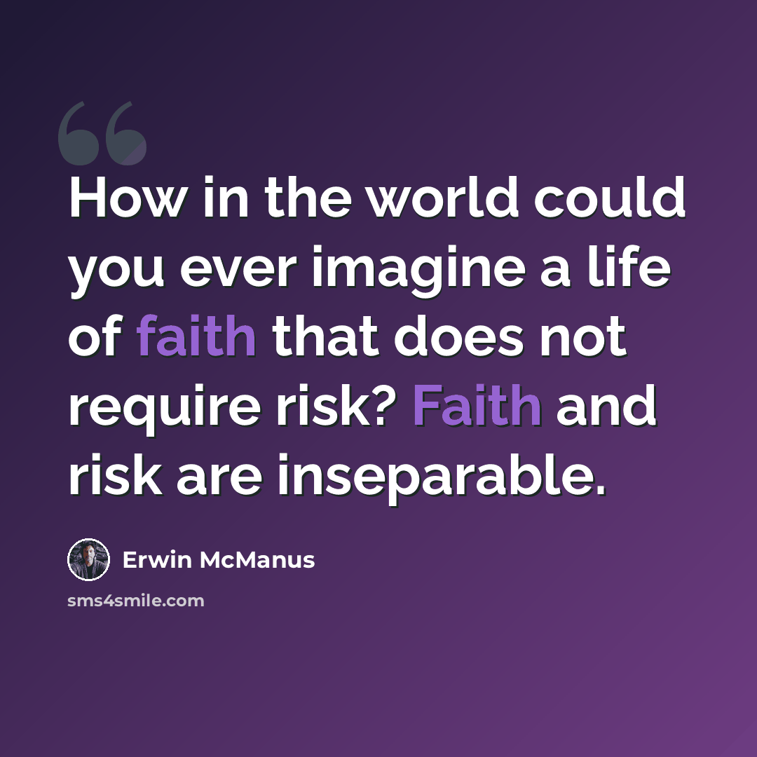 “How in the world could you ever imagine a life of faith that does not require risk? Faith and risk are inseparable.” quote by Erwin McManus