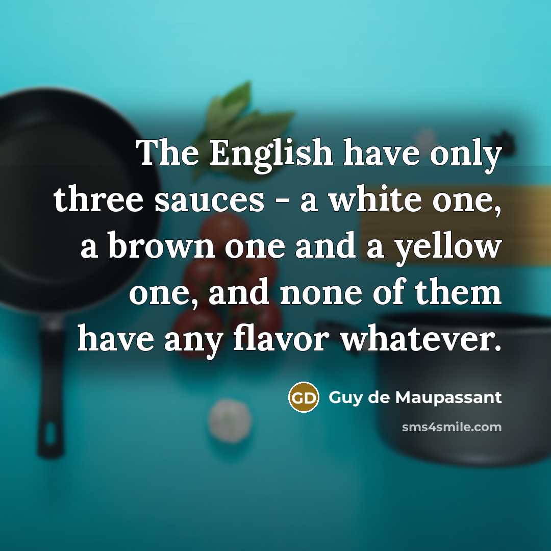 “The English have only three sauces - a white one, a brown one and a yellow one, and none of them have any flavor whatever.” quote by Guy de Maupassant