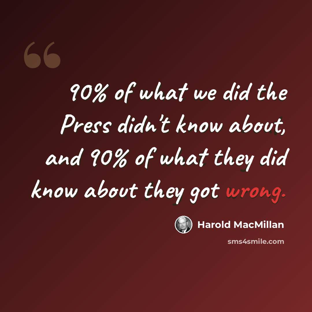 “90% of what we did the Press didn't know about, and 90% of what they did know about they got wrong.” quote by Harold MacMillan