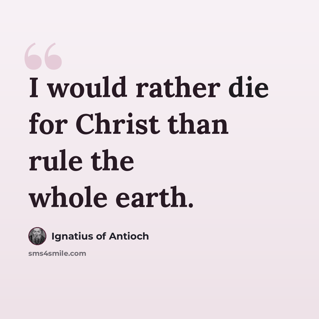 “I would rather die for Christ than rule the whole earth.” quote by Ignatius of Antioch