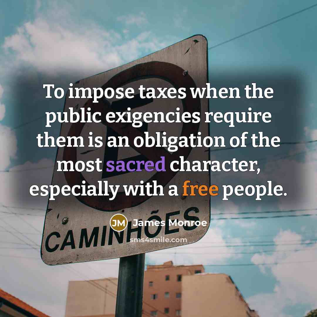 “To impose taxes when the public exigencies require them is an obligation of the most sacred character, especially with a free people.” quote by James Monroe