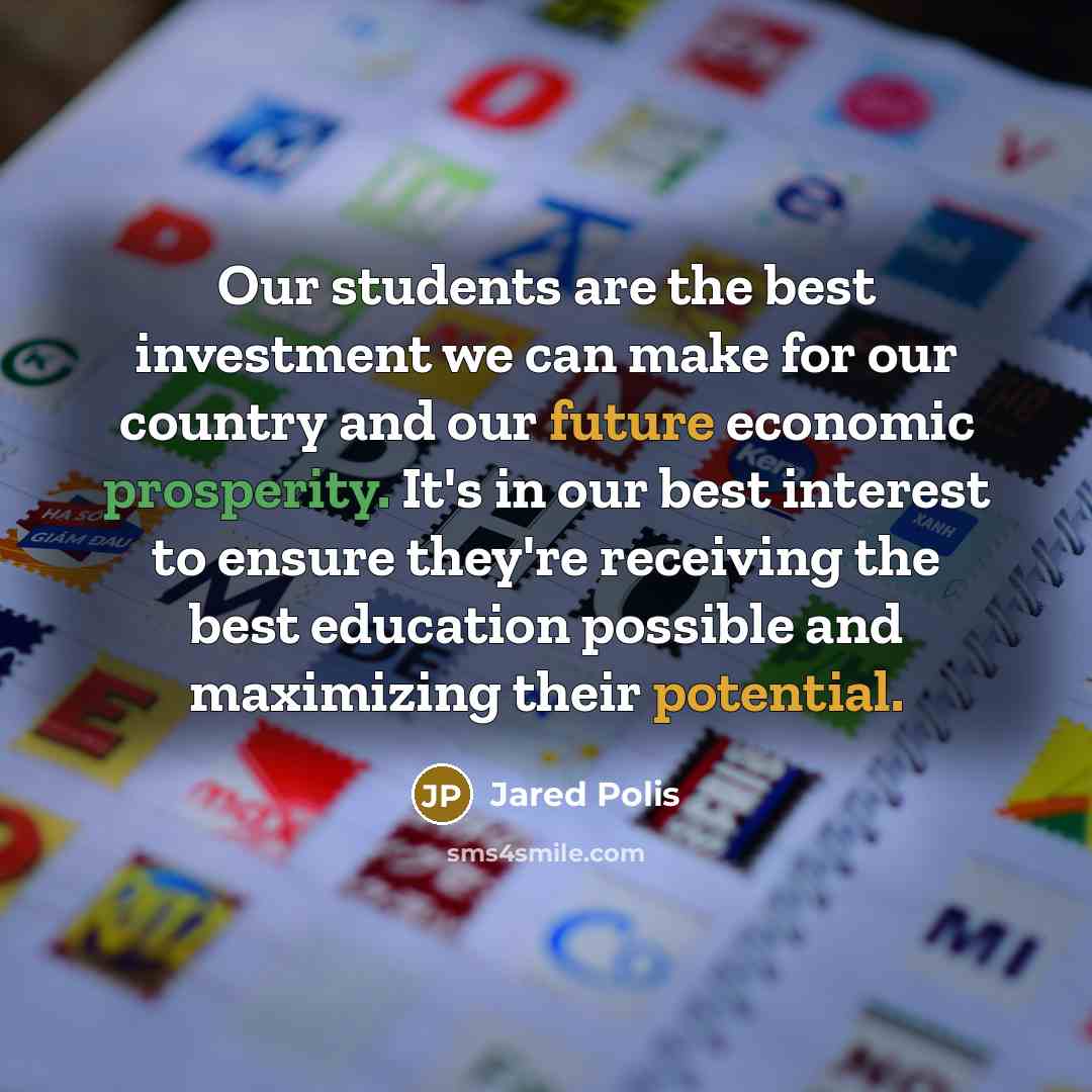 “Our students are the best investment we can make for our country and our future economic prosperity. It's in our best interest to ensure they're receiving the best education possible and maximizing their potential.” quote by Jared Polis