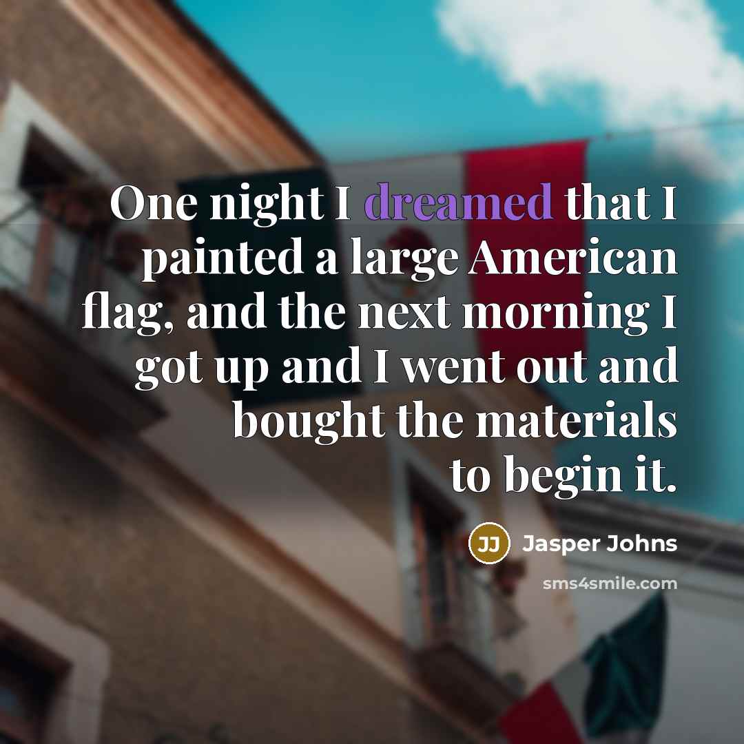 “One night I dreamed that I painted a large American flag, and the next morning I got up and I went out and bought the materials to begin it.” quote by Jasper Johns