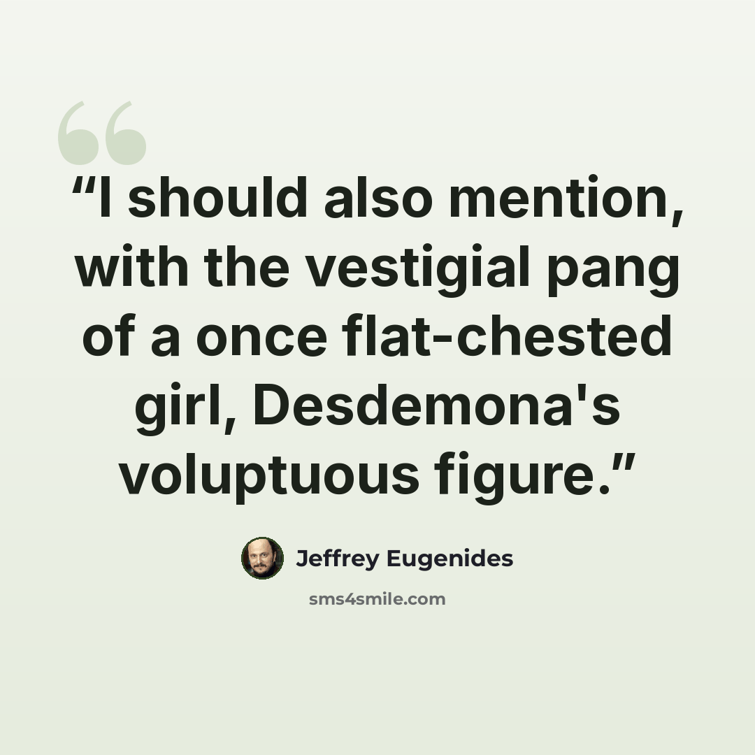 “I should also mention, with the vestigial pang of a once flat-chested girl, Desdemona's voluptuous figure.” quote by Jeffrey Eugenides