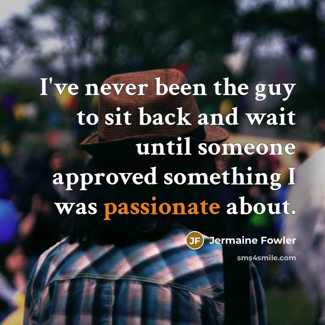 “I've never been the guy to sit back and wait until someone approved something I was passionate about.” quote by Jermaine Fowler