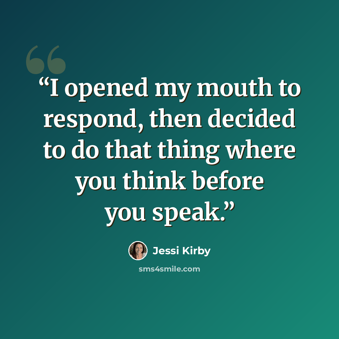 “I opened my mouth to respond, then decided to do that thing where you think before you speak.” quote by Jessi Kirby