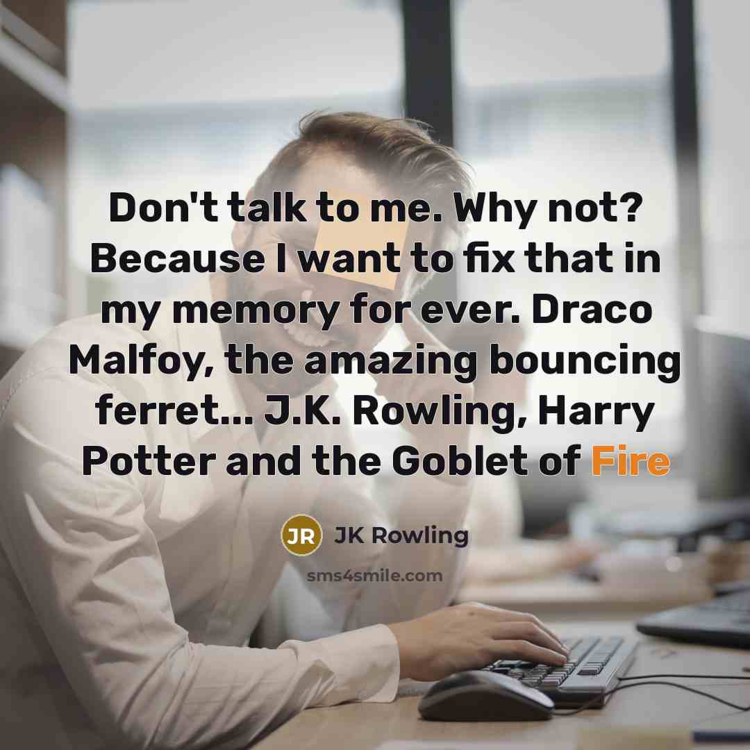 “Don't talk to me. Why not? Because I want to fix that in my memory for ever. Draco Malfoy, the amazing bouncing ferret... J.K. Rowling, Harry Potter and the Goblet of Fire” quote by JK Rowling