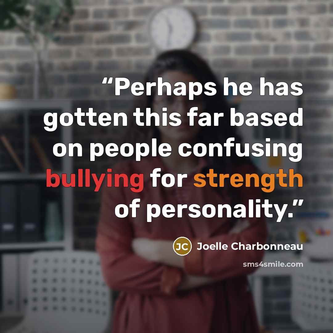 “Perhaps he has gotten this far based on people confusing bullying for strength of personality.” quote by Joelle Charbonneau