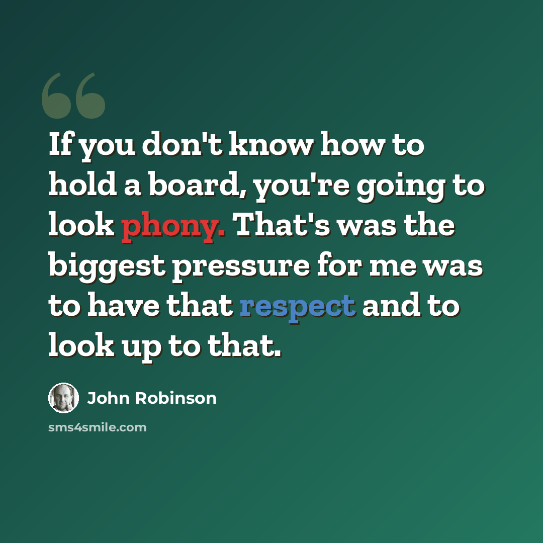 “If you don't know how to hold a board, you're going to look phony. That's was the biggest pressure for me was to have that respect and to look up to that.” quote by John Robinson