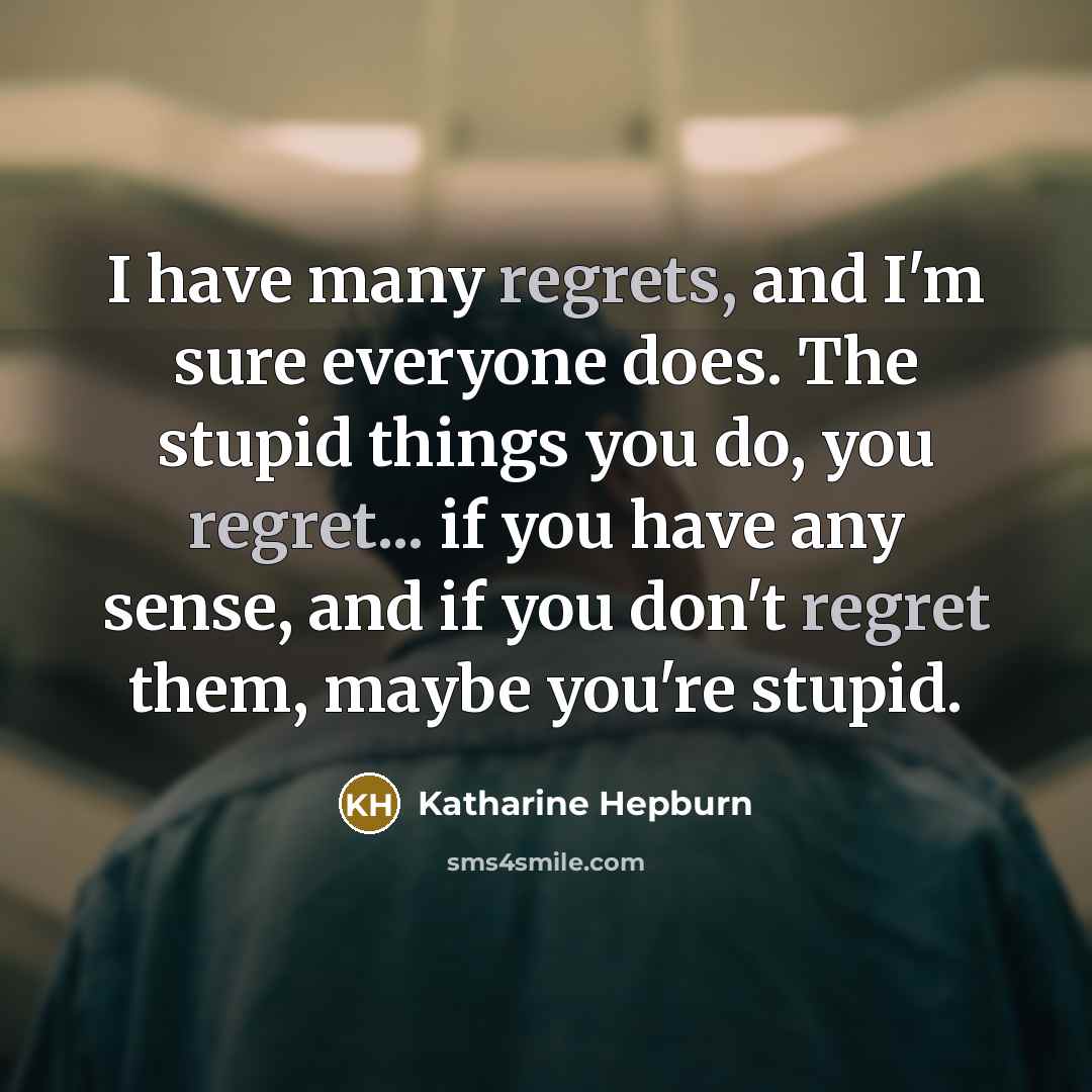 “I have many regrets, and I'm sure everyone does. The stupid things you do, you regret... if you have any sense, and if you don't regret them, maybe you're stupid.” quote by Katharine Hepburn