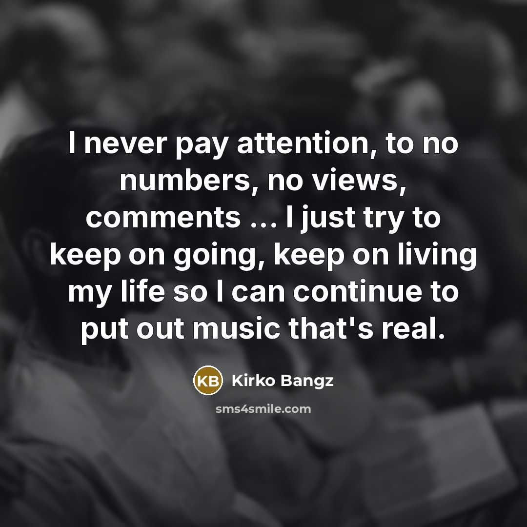 “I never pay attention, to no numbers, no views, comments ... I just try to keep on going, keep on living my life so I can continue to put out music that's real.” quote by Kirko Bangz