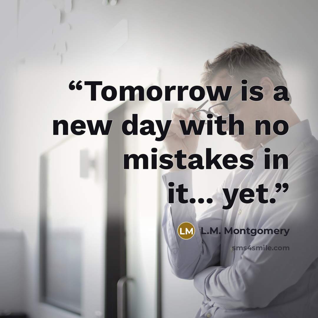 “Tomorrow is a new day with no mistakes in it... yet.” quote by L.M. Montgomery