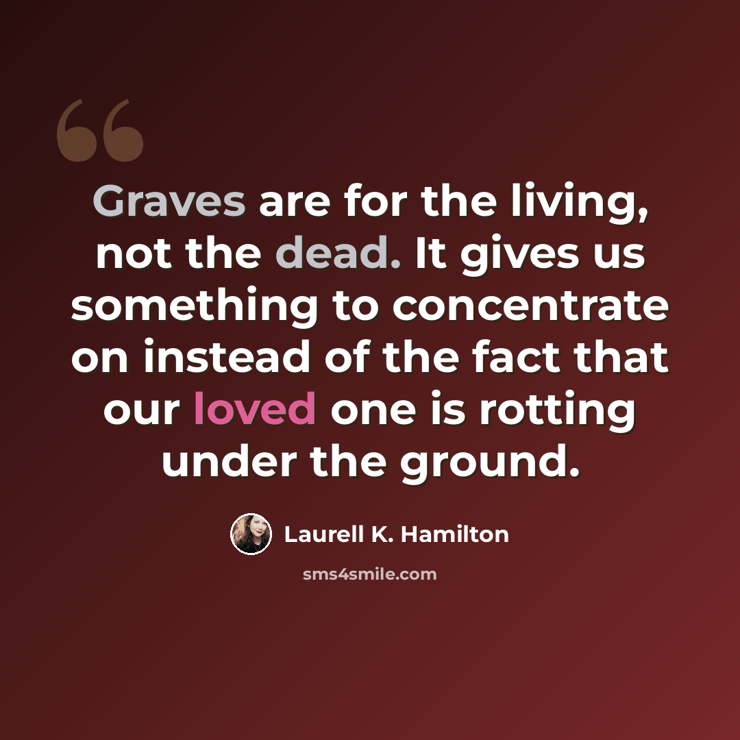 “Graves are for the living, not the dead. It gives us something to concentrate on instead of the fact that our loved one is rotting under the ground.” quote by Laurell K. Hamilton