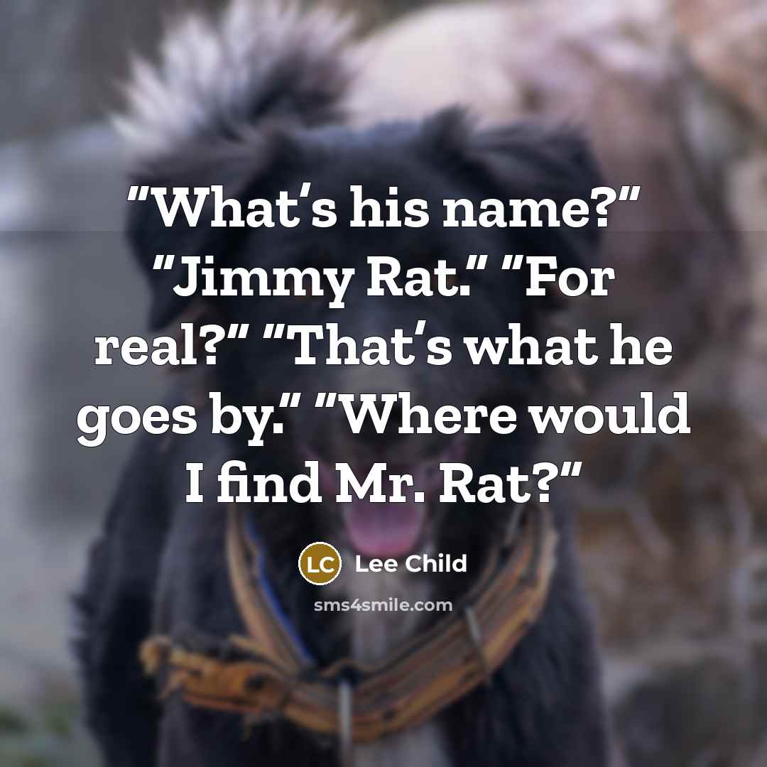 “What’s his name?” “Jimmy Rat.” “For real?” “That’s what he goes by.” “Where would I find Mr. Rat?” quote by Lee Child