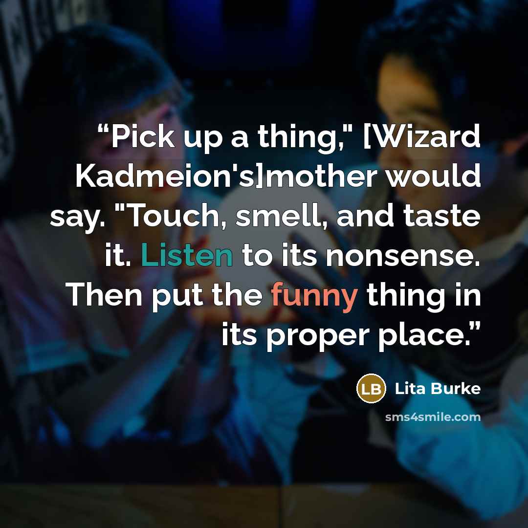 “Pick up a thing," [Wizard Kadmeion's]mother would say. "Touch, smell, and taste it. Listen to its nonsense. Then put the funny thing in its proper place.” quote by Lita Burke