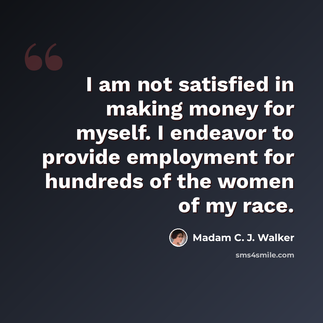 “I am not satisfied in making money for myself. I endeavor to provide employment for hundreds of the women of my race.” quote by Madam C. J. Walker