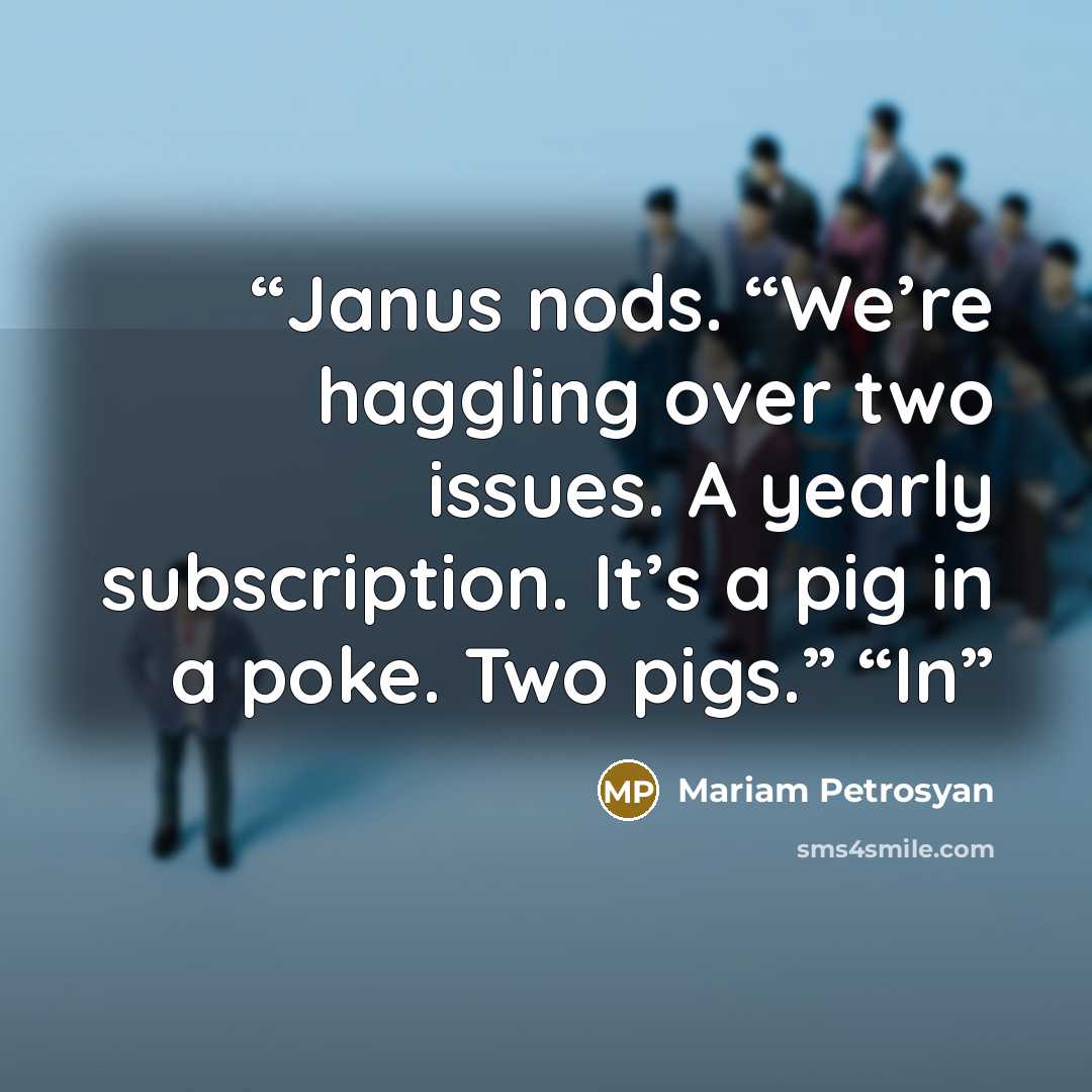 “Janus nods. “We’re haggling over two issues. A yearly subscription. It’s a pig in a poke. Two pigs.” “In” quote by Mariam Petrosyan