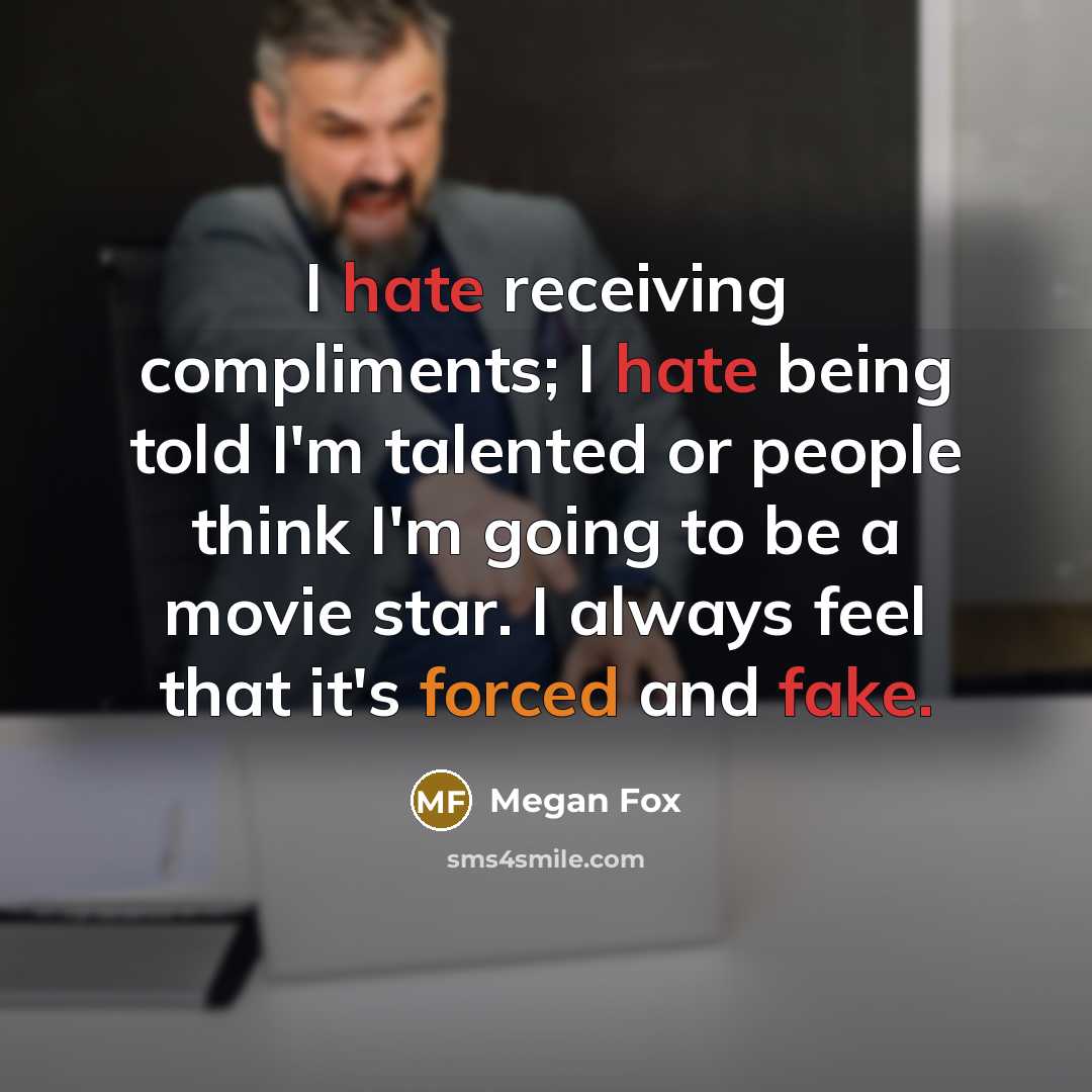 “I hate receiving compliments; I hate being told I'm talented or people think I'm going to be a movie star. I always feel that it's forced and fake.” quote by Megan Fox