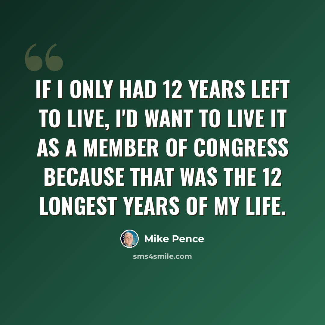 “If I only had 12 years left to live, I'd want to live it as a member of Congress because that was the 12 longest years of my life.” quote by Mike Pence