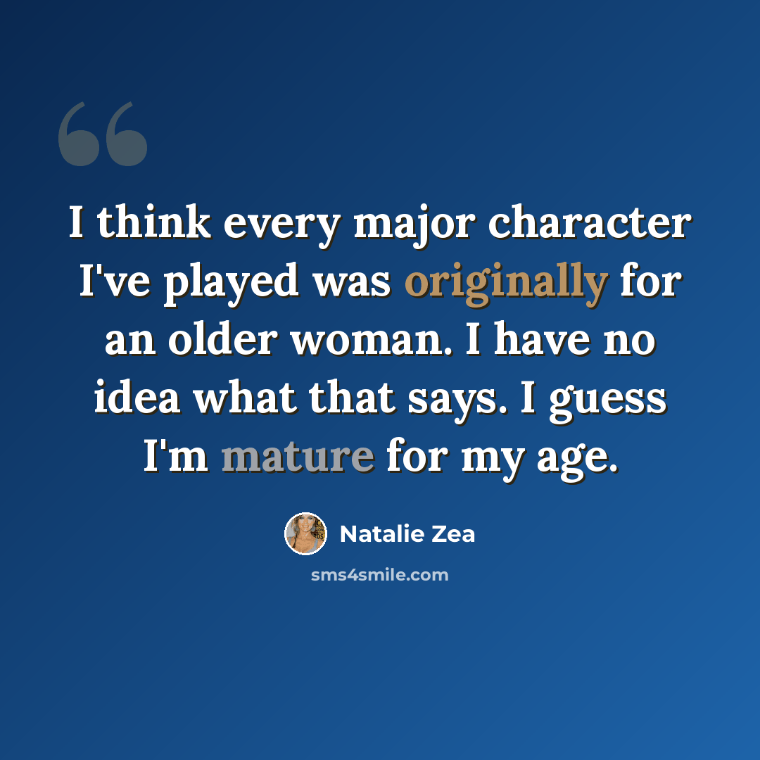 “I think every major character I've played was originally for an older woman. I have no idea what that says. I guess I'm mature for my age.” quote by Natalie Zea