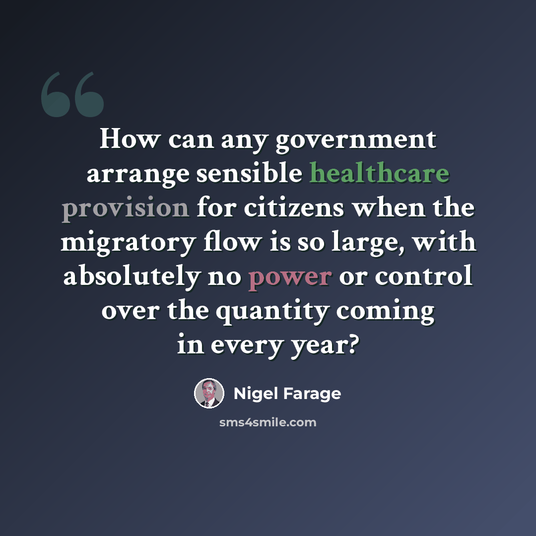 “How can any government arrange sensible healthcare provision for citizens when the migratory flow is so large, with absolutely no power or control over the quantity coming in every year?” quote by Nigel Farage