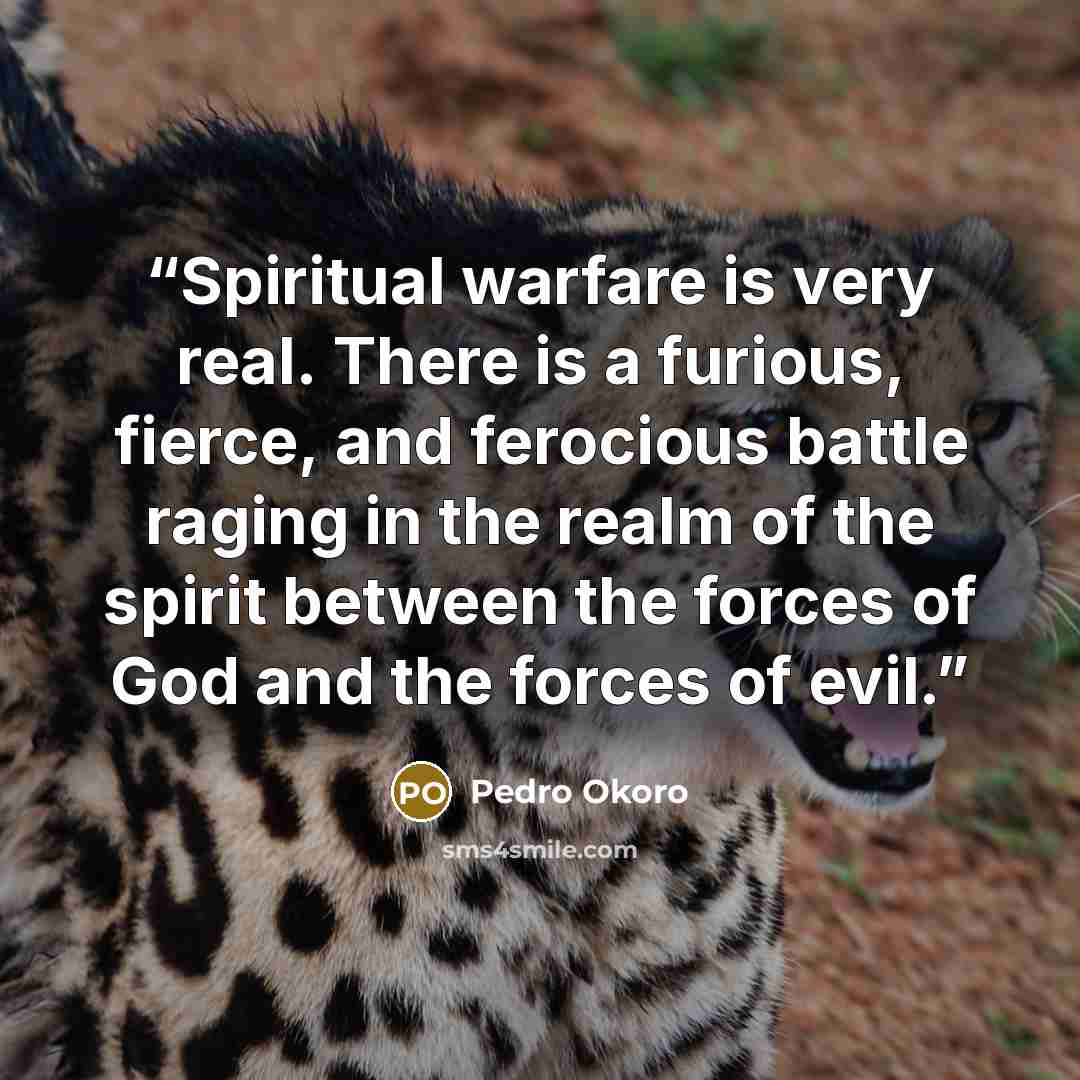 “Spiritual warfare is very real. There is a furious, fierce, and ferocious battle raging in the realm of the spirit between the forces of God and the forces of evil.” quote by Pedro Okoro