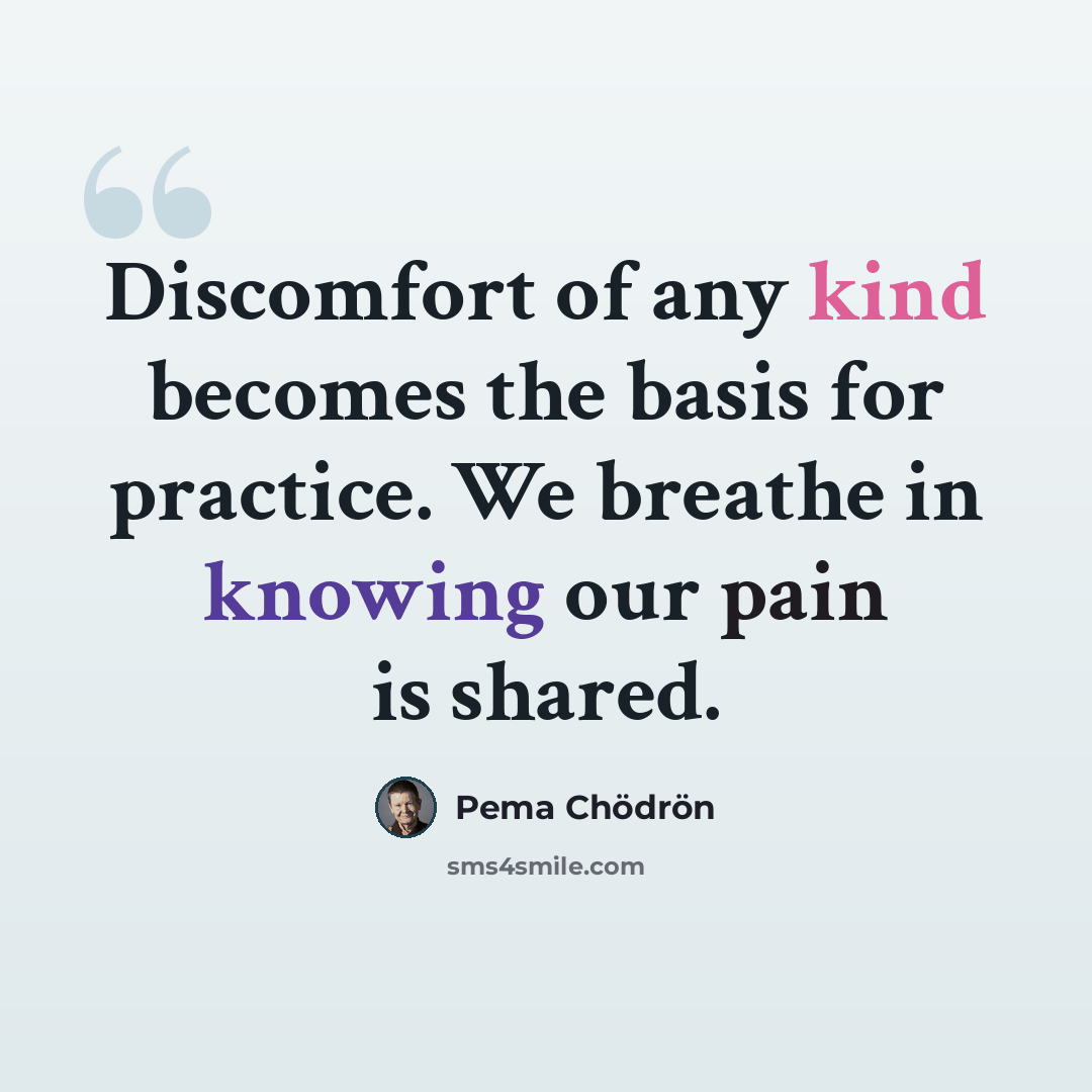 “Discomfort of any kind becomes the basis for practice. We breathe in knowing our pain is shared.” quote by Pema Chodron