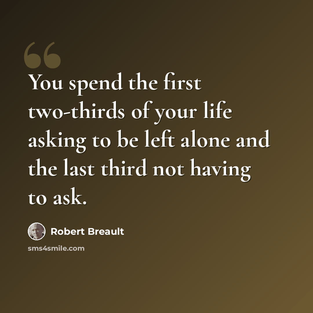 “You spend the first two-thirds of your life asking to be left alone and the last third not having to ask.” quote by Robert Breault