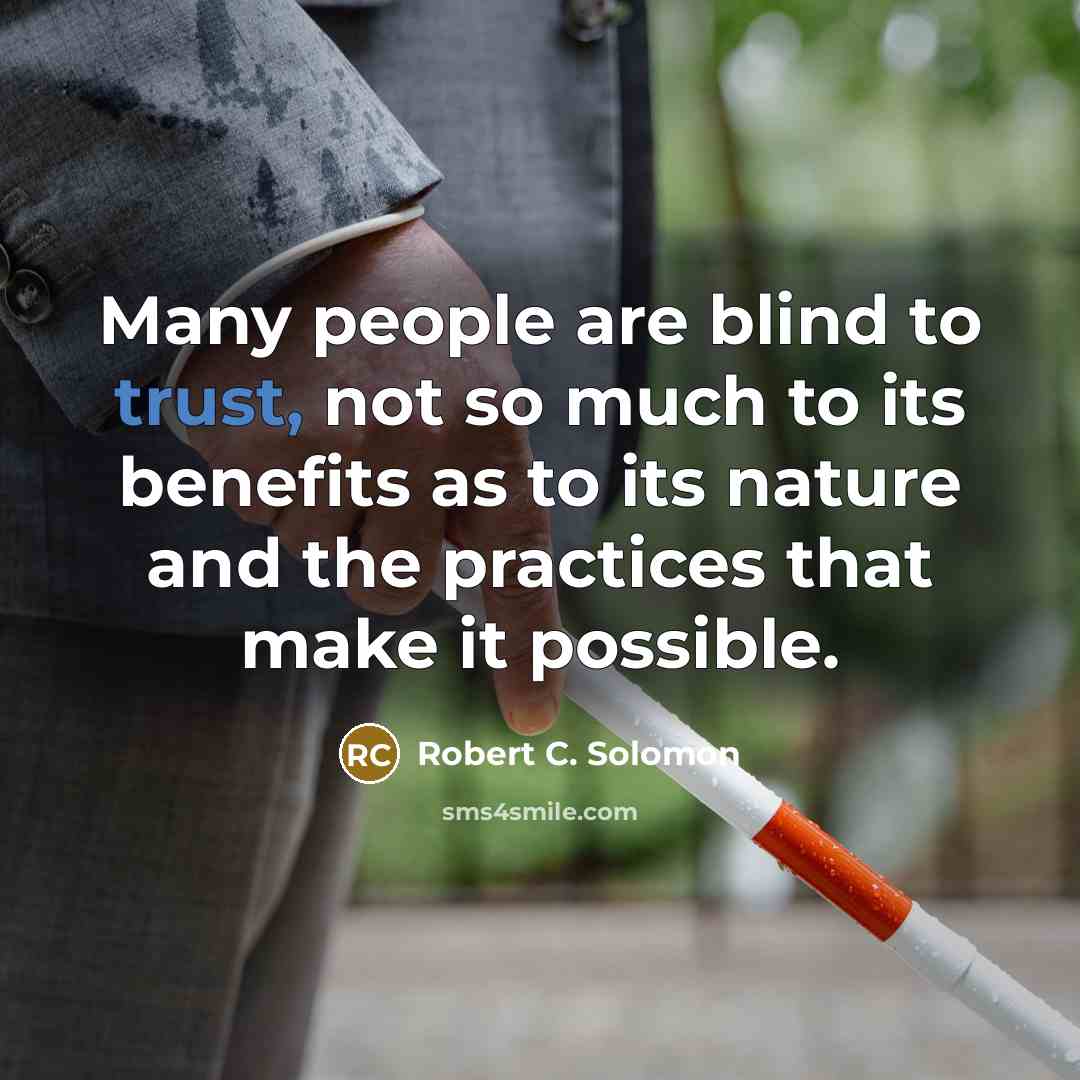 “Many people are blind to trust, not so much to its benefits as to its nature and the practices that make it possible.” quote by Robert C. Solomon