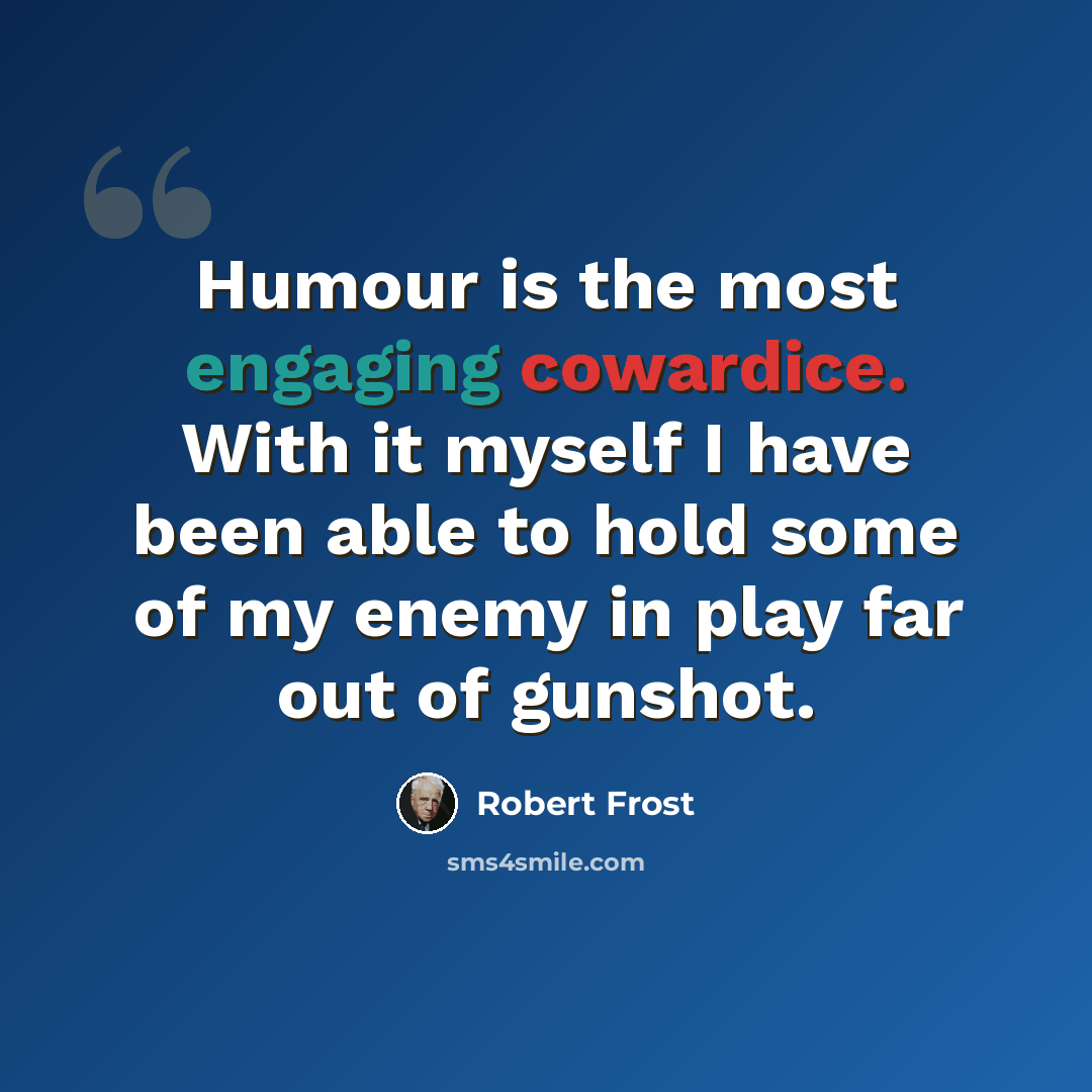 “Humour is the most engaging cowardice. With it myself I have been able to hold some of my enemy in play far out of gunshot.” quote by Robert Frost