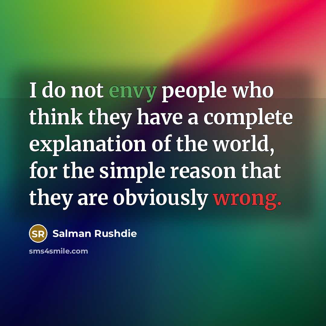 “I do not envy people who think they have a complete explanation of the world, for the simple reason that they are obviously wrong.” quote by Salman Rushdie